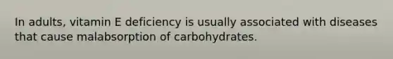 In adults, vitamin E deficiency is usually associated with diseases that cause malabsorption of carbohydrates.