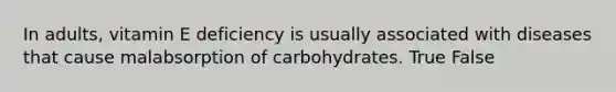 ​In adults, vitamin E deficiency is usually associated with diseases that cause malabsorption of carbohydrates. True False