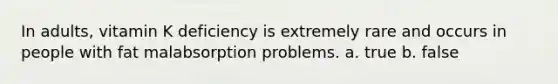 In adults, vitamin K deficiency is extremely rare and occurs in people with fat malabsorption problems. a. true b. false