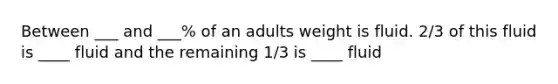 Between ___ and ___% of an adults weight is fluid. 2/3 of this fluid is ____ fluid and the remaining 1/3 is ____ fluid