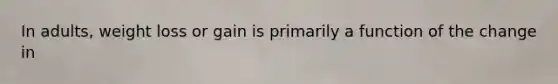 In adults, weight loss or gain is primarily a function of the change in