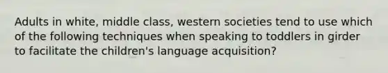 Adults in white, middle class, western societies tend to use which of the following techniques when speaking to toddlers in girder to facilitate the children's language acquisition?