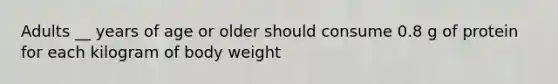 Adults __ years of age or older should consume 0.8 g of protein for each kilogram of body weight