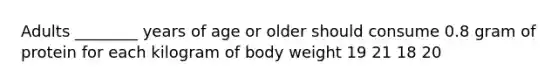 Adults ________ years of age or older should consume 0.8 gram of protein for each kilogram of body weight 19 21 18 20