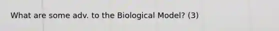 What are some adv. to the Biological Model? (3)