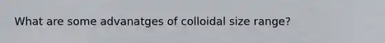 What are some advanatges of colloidal size range?