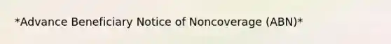 *Advance Beneficiary Notice of Noncoverage (ABN)*