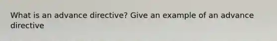 What is an advance directive? Give an example of an advance directive