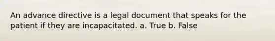 An advance directive is a legal document that speaks for the patient if they are incapacitated. a. True b. False