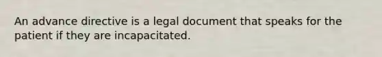 An advance directive is a legal document that speaks for the patient if they are incapacitated.