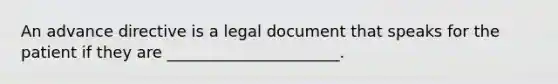 An advance directive is a legal document that speaks for the patient if they are ______________________.