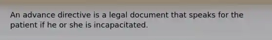 An advance directive is a legal document that speaks for the patient if he or she is incapacitated.