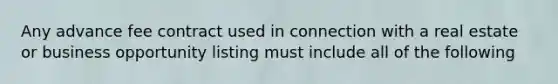 Any advance fee contract used in connection with a real estate or business opportunity listing must include all of the following