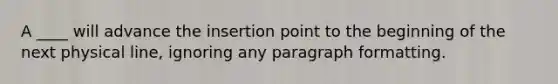 A ____ will advance the insertion point to the beginning of the next physical line, ignoring any paragraph formatting.