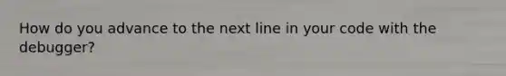 How do you advance to the next line in your code with the debugger?