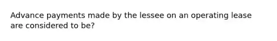 Advance payments made by the lessee on an <a href='https://www.questionai.com/knowledge/k6XlkAECBi-operating-lease' class='anchor-knowledge'>operating lease</a> are considered to be?