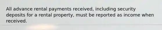 All advance rental payments received, including security deposits for a rental property, must be reported as income when received.