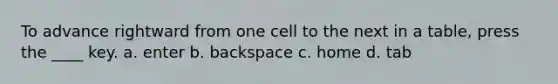 To advance rightward from one cell to the next in a table, press the ____ key. a. enter b. backspace c. home d. tab