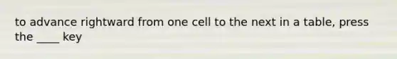 to advance rightward from one cell to the next in a table, press the ____ key