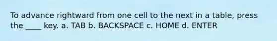 To advance rightward from one cell to the next in a table, press the ____ key. a. TAB b. BACKSPACE c. HOME d. ENTER