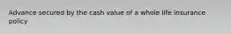 Advance secured by the cash value of a whole life insurance policy