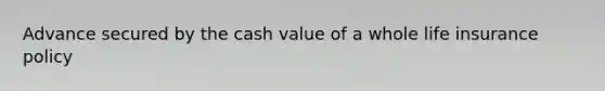 Advance secured by the cash value of a whole life insurance policy