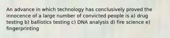 An advance in which technology has conclusively proved the innocence of a large number of convicted people is a) drug testing b) ballistics testing c) DNA analysis d) fire science e) fingerprinting