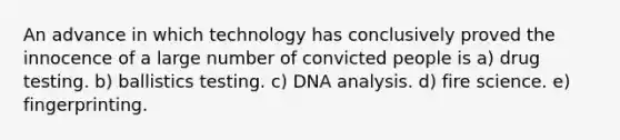 An advance in which technology has conclusively proved the innocence of a large number of convicted people is a) drug testing. b) ballistics testing. c) DNA analysis. d) fire science. e) fingerprinting.