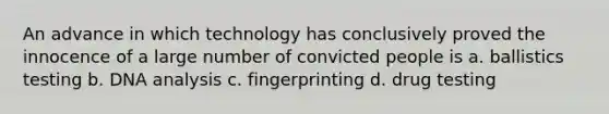 An advance in which technology has conclusively proved the innocence of a large number of convicted people is a. ballistics testing b. DNA analysis c. fingerprinting d. drug testing