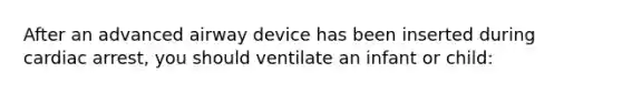 After an advanced airway device has been inserted during cardiac arrest, you should ventilate an infant or child: