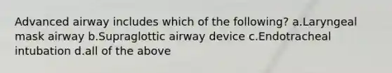 Advanced airway includes which of the following? a.Laryngeal mask airway b.Supraglottic airway device c.Endotracheal intubation d.all of the above