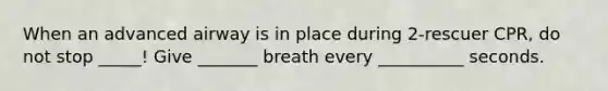 When an advanced airway is in place during 2-rescuer CPR, do not stop _____! Give _______ breath every __________ seconds.