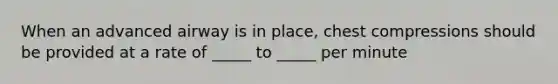 When an advanced airway is in place, chest compressions should be provided at a rate of _____ to _____ per minute