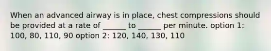 When an advanced airway is in place, chest compressions should be provided at a rate of ______ to ______ per minute. option 1: 100, 80, 110, 90 option 2: 120, 140, 130, 110