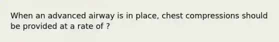 When an advanced airway is in place, chest compressions should be provided at a rate of ?