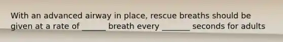 With an advanced airway in place, rescue breaths should be given at a rate of ______ breath every _______ seconds for adults