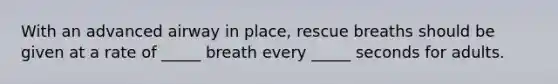 With an advanced airway in place, rescue breaths should be given at a rate of _____ breath every _____ seconds for adults.