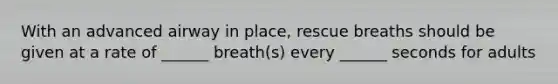 With an advanced airway in place, rescue breaths should be given at a rate of ______ breath(s) every ______ seconds for adults