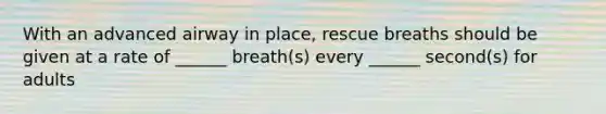 With an advanced airway in place, rescue breaths should be given at a rate of ______ breath(s) every ______ second(s) for adults