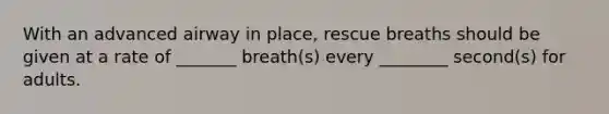 With an advanced airway in place, rescue breaths should be given at a rate of _______ breath(s) every ________ second(s) for adults.