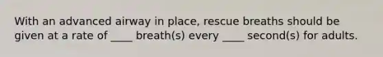 With an advanced airway in place, rescue breaths should be given at a rate of ____ breath(s) every ____ second(s) for adults.