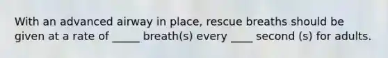 With an advanced airway in place, rescue breaths should be given at a rate of _____ breath(s) every ____ second (s) for adults.