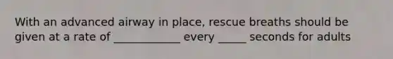 With an advanced airway in place, rescue breaths should be given at a rate of ____________ every _____ seconds for adults