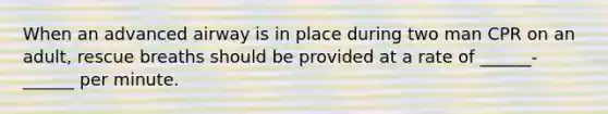 When an advanced airway is in place during two man CPR on an adult, rescue breaths should be provided at a rate of ______-______ per minute.