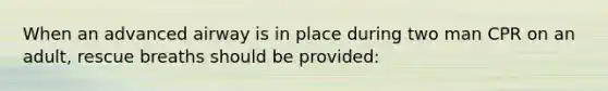 When an advanced airway is in place during two man CPR on an adult, rescue breaths should be provided: