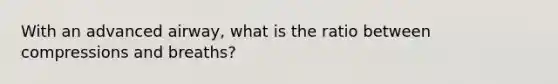 With an advanced airway, what is the ratio between compressions and breaths?