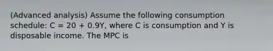 (Advanced analysis) Assume the following consumption schedule: C = 20 + 0.9Y, where C is consumption and Y is disposable income. The MPC is