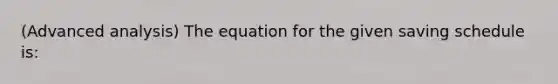 (Advanced analysis) The equation for the given saving schedule is: