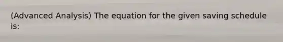 (Advanced Analysis) The equation for the given saving schedule is: