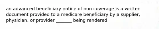 an advanced beneficiary notice of non coverage is a written document provided to a medicare beneficiary by a supplier, physician, or provider _______ being rendered